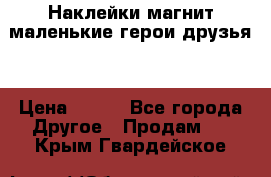 Наклейки магнит маленькие герои друзья  › Цена ­ 130 - Все города Другое » Продам   . Крым,Гвардейское